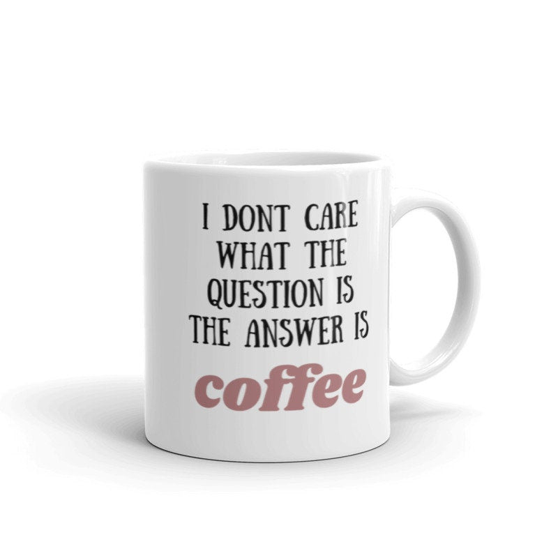 i dont care what the question is the answer is coffee, funny coffee 11oz mug ,funny saying mug gift for him/her ,