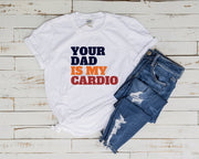 your dad is my cardio unisex t shirt ,funny womens meme feminist shirt , milf tee , gift for her